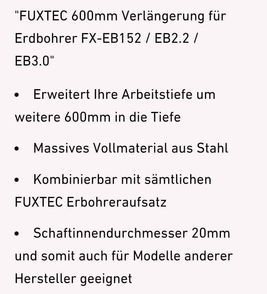 Weitere Infos zum Erdbohrer FX-EB162. FUXTEC 600mm Verlängerung für Erdbohrer FX-EB162/EB2.2/EB3.0. Erweitert Ihre Arbeitstiefe um weitere 600mm in die Tiefe, Massives Vollmaterial aus Stahl, Kombinierbar mit sämtlichen FUXTEC Erdbohreraufsatz, Schaftinnendurchmesser 20mm und somit auch für Modelle anderer Hersteller geeignet.